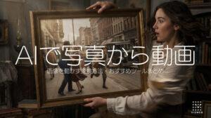 【2025年最新版】AIで写真から動画｜画像を動かす変換方法・おすすめツールまとめ