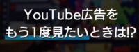 YouTube広告をもう1度見たいときは!?検索方法と裏技紹介