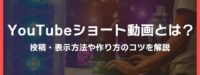 YouTubeショート動画とは？投稿方法や作り方・上げ方のコツを解説