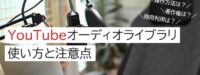 YouTubeオーディオライブラリの使い方と注意点 | おすすめの音楽・BGM配信サイトも紹介